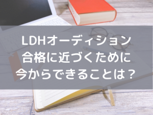 LDHオーディション合格に近づくために今からできることは？